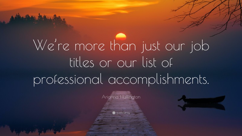Arianna Huffington Quote: “We’re more than just our job titles or our list of professional accomplishments.”