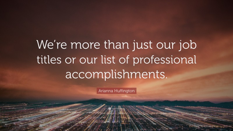 Arianna Huffington Quote: “We’re more than just our job titles or our list of professional accomplishments.”