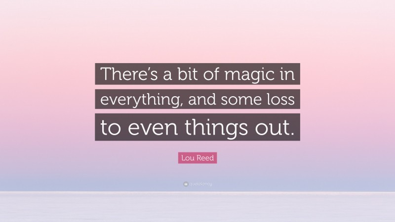 Lou Reed Quote: “There’s a bit of magic in everything, and some loss to even things out.”