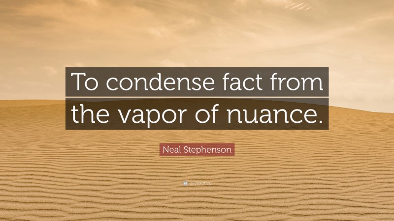Neal Stephenson Quote: “To condense fact from the vapor of nuance.”