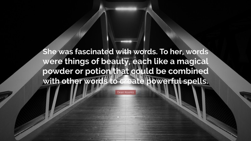 Dean Koontz Quote: “She was fascinated with words. To her, words were things of beauty, each like a magical powder or potion that could be combined with other words to create powerful spells.”