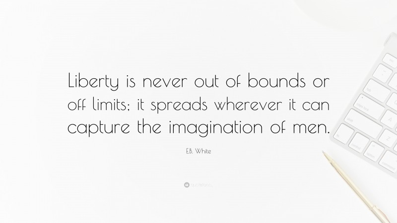 E.B. White Quote: “Liberty is never out of bounds or off limits; it spreads wherever it can capture the imagination of men.”