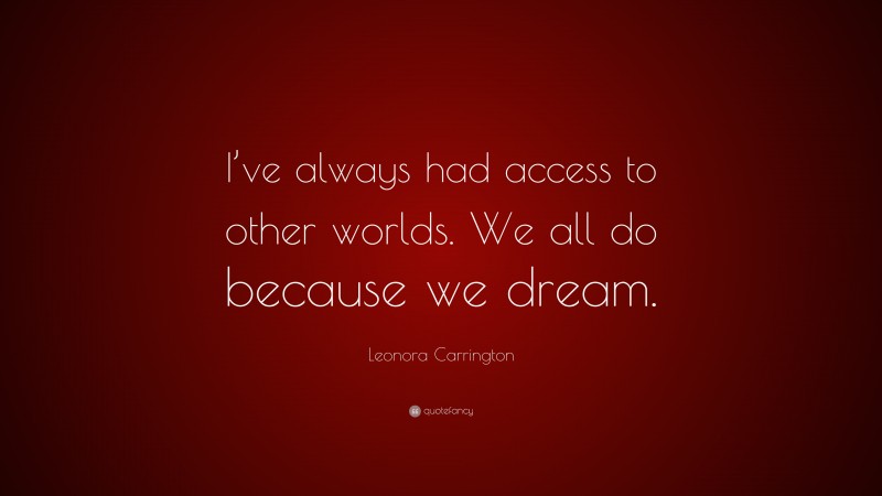 Leonora Carrington Quote: “I’ve always had access to other worlds. We all do because we dream.”