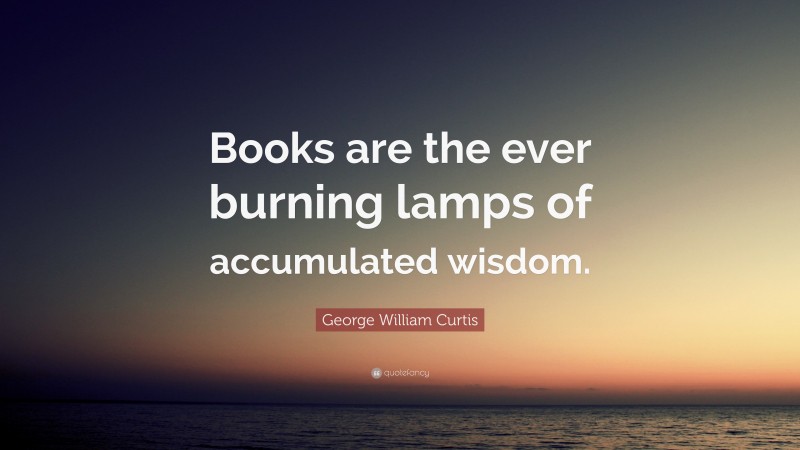 George William Curtis Quote: “Books are the ever burning lamps of accumulated wisdom.”