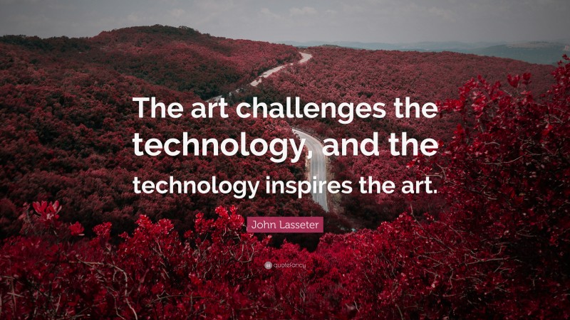John Lasseter Quote: “The art challenges the technology, and the technology inspires the art.”