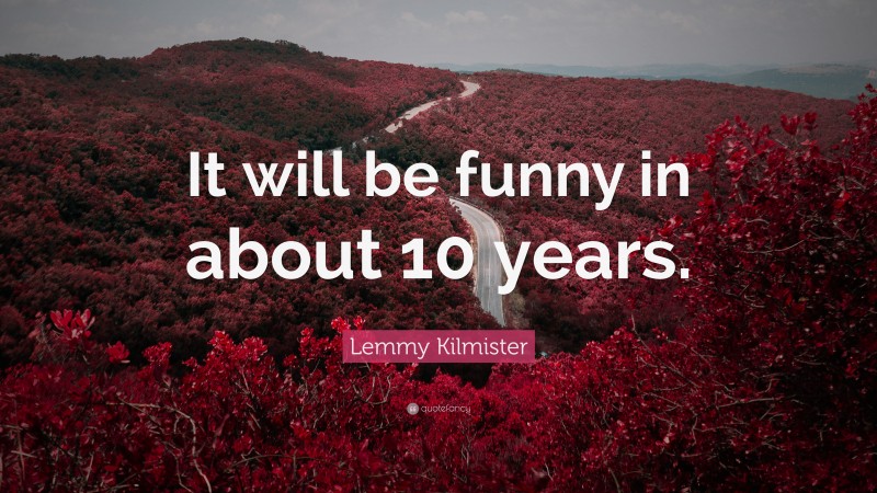 Lemmy Kilmister Quote: “It will be funny in about 10 years.”
