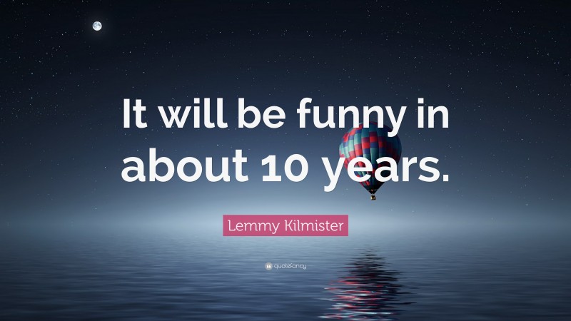 Lemmy Kilmister Quote: “It will be funny in about 10 years.”