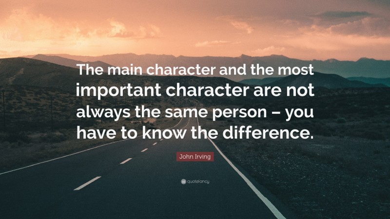 John Irving Quote: “The main character and the most important character are not always the same person – you have to know the difference.”