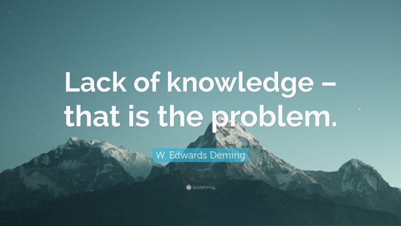 W. Edwards Deming Quote: “Lack of knowledge – that is the problem.”