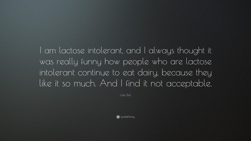 Lake Bell Quote: “I am lactose intolerant, and I always thought it was really funny how people who are lactose intolerant continue to eat dairy, because they like it so much. And I find it not acceptable.”