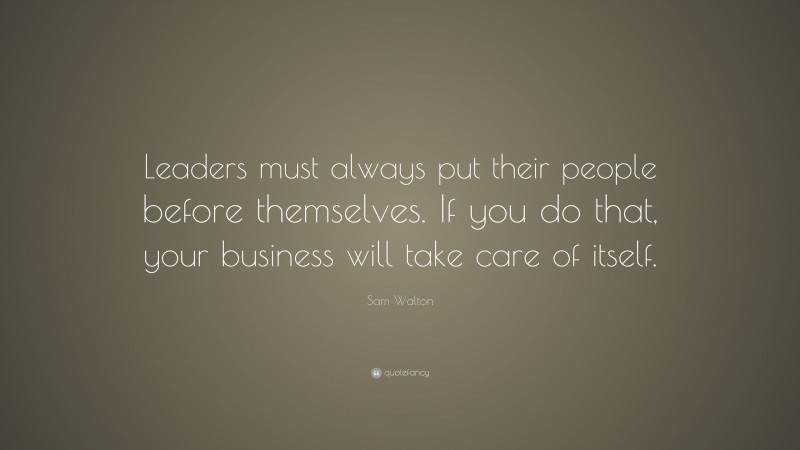 Sam Walton Quote: “Leaders must always put their people before themselves. If you do that, your business will take care of itself.”