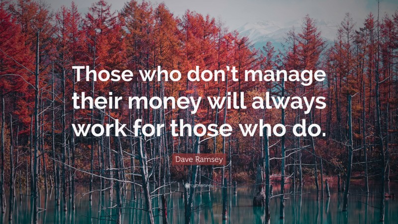 Dave Ramsey Quote: “Those who don’t manage their money will always work for those who do.”