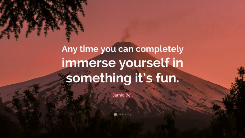 Jamie Bell Quote: “Any time you can completely immerse yourself in something it’s fun.”