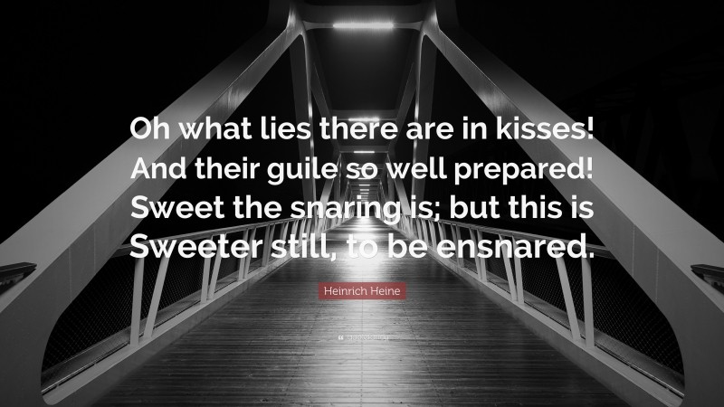 Heinrich Heine Quote: “Oh what lies there are in kisses! And their guile so well prepared! Sweet the snaring is; but this is Sweeter still, to be ensnared.”