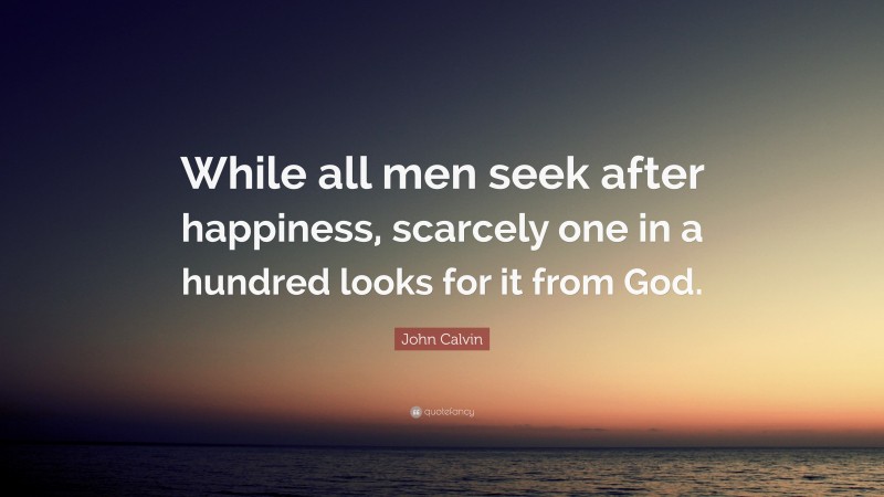 John Calvin Quote: “While all men seek after happiness, scarcely one in a hundred looks for it from God.”