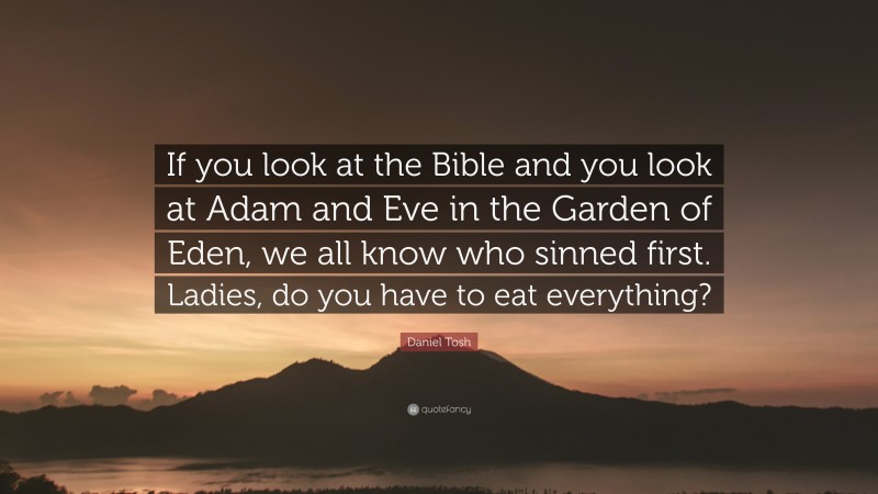 Daniel Tosh Quote: “If you look at the Bible and you look at Adam and Eve in the Garden of Eden, we all know who sinned first. Ladies, do you have to eat everything?”