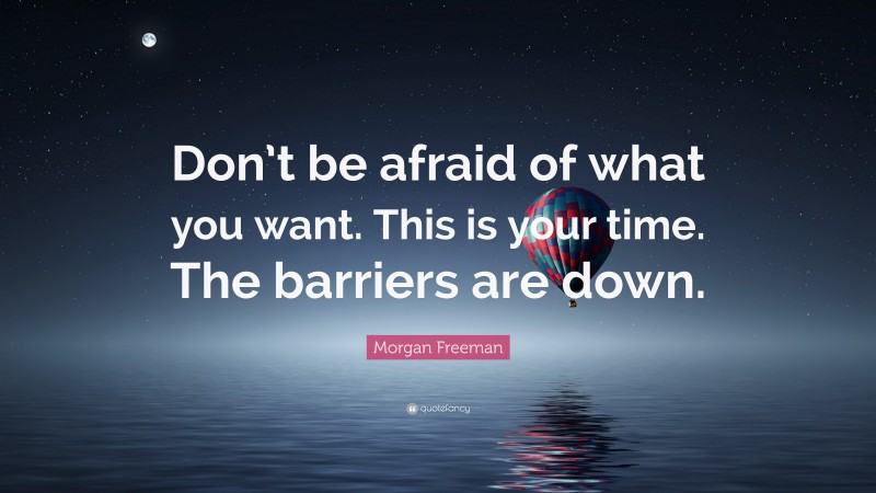 Morgan Freeman Quote: “Don’t be afraid of what you want. This is your time. The barriers are down.”