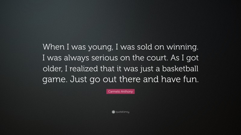 Carmelo Anthony Quote: “When I was young, I was sold on winning. I was always serious on the court. As I got older, I realized that it was just a basketball game. Just go out there and have fun.”