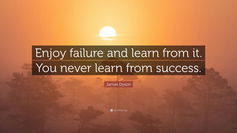 James Dyson Quote: “Enjoy failure and learn from it. You never learn from success.”