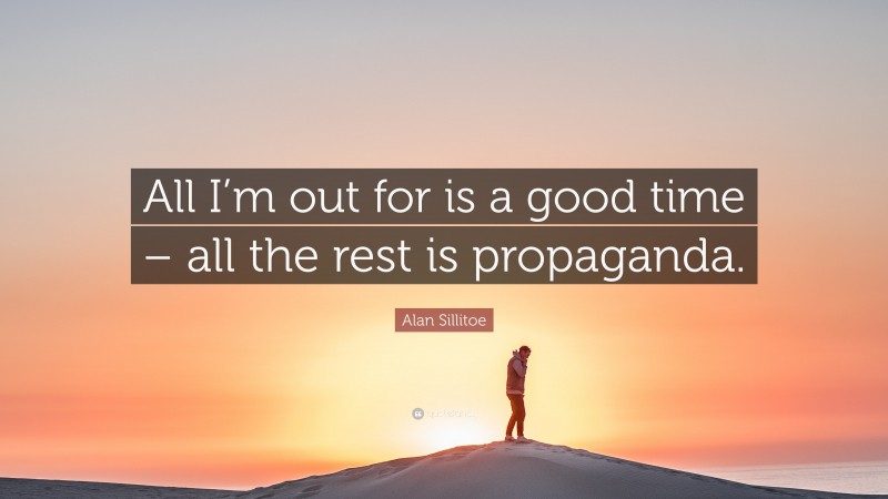 Alan Sillitoe Quote: “All I’m out for is a good time – all the rest is propaganda.”
