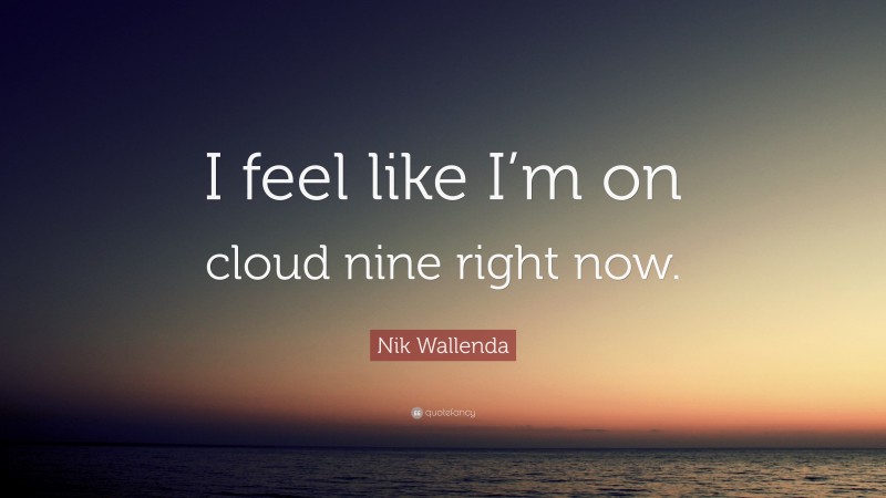 Nik Wallenda Quote: “I feel like I’m on cloud nine right now.”