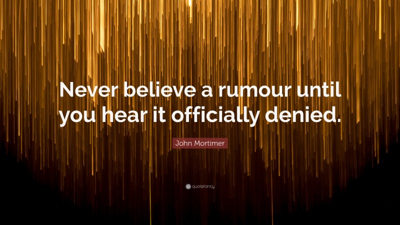 John Mortimer Quote: “Never believe a rumour until you hear it officially denied.”