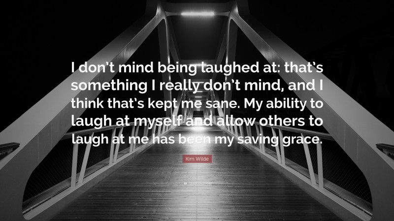 Kim Wilde Quote: “I don’t mind being laughed at: that’s something I really don’t mind, and I think that’s kept me sane. My ability to laugh at myself and allow others to laugh at me has been my saving grace.”