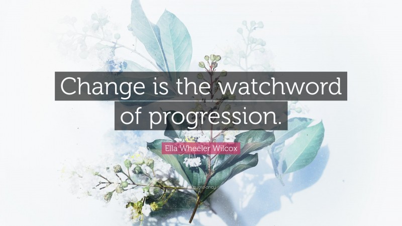 Ella Wheeler Wilcox Quote: “Change is the watchword of progression.”