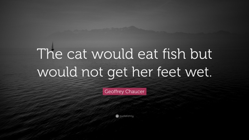 Geoffrey Chaucer Quote: “The cat would eat fish but would not get her feet wet.”