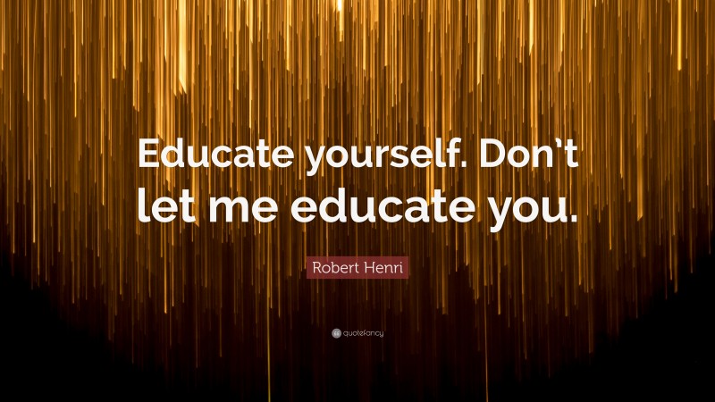 Robert Henri Quote: “Educate yourself. Don’t let me educate you.”