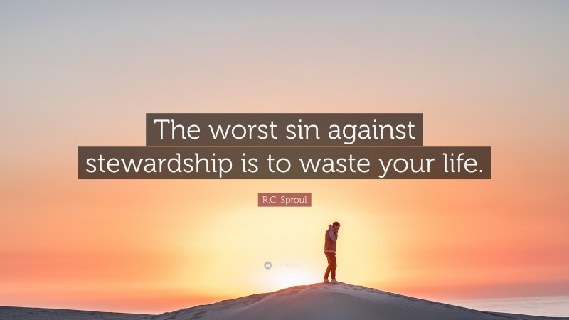 R.C. Sproul Quote: “The worst sin against stewardship is to waste your life.”