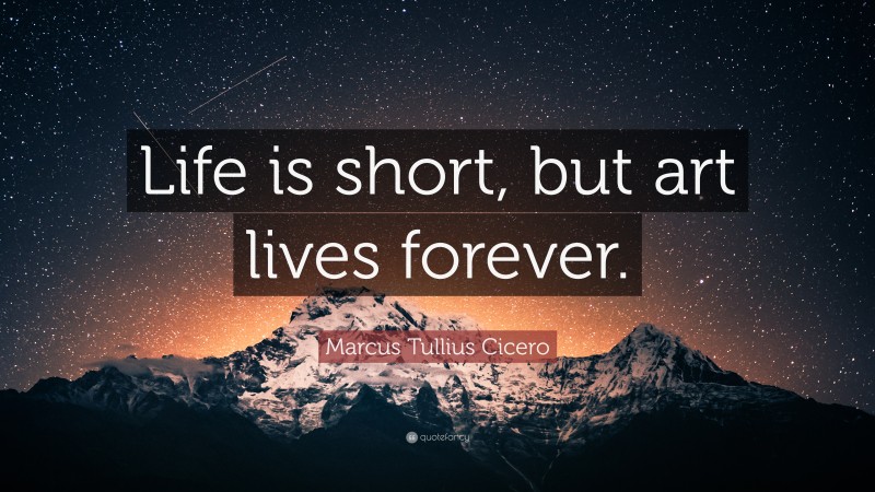 Marcus Tullius Cicero Quote: “Life is short, but art lives forever.”