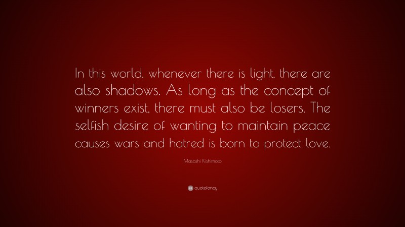 Masashi Kishimoto Quote: “In this world, whenever there is light, there are also shadows. As long as the concept of winners exist, there must also be losers. The selfish desire of wanting to maintain peace causes wars and hatred is born to protect love.”