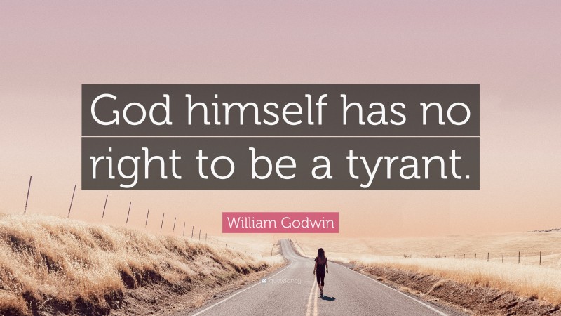William Godwin Quote: “God himself has no right to be a tyrant.”