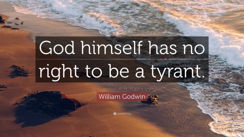 William Godwin Quote: “God himself has no right to be a tyrant.”