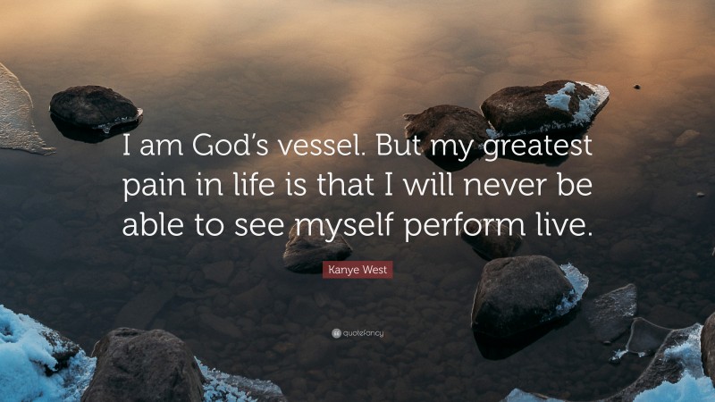 Kanye West Quote: “I am God’s vessel. But my greatest pain in life is that I will never be able to see myself perform live.”