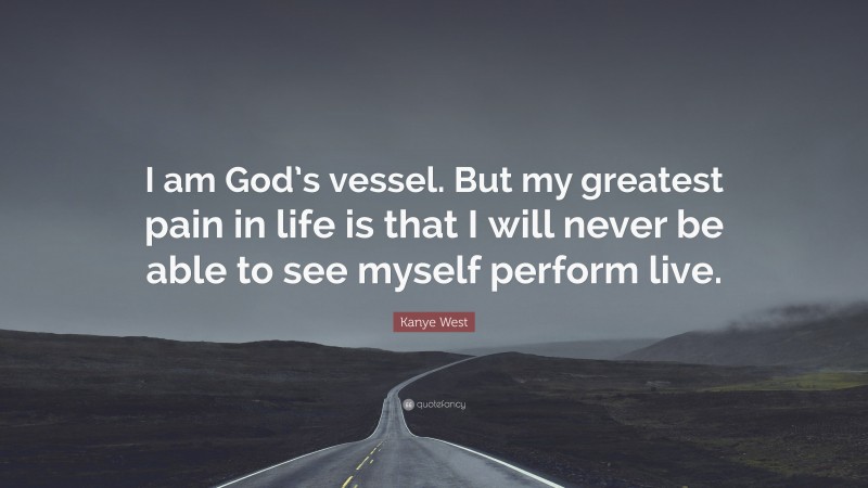 Kanye West Quote: “I am God’s vessel. But my greatest pain in life is that I will never be able to see myself perform live.”