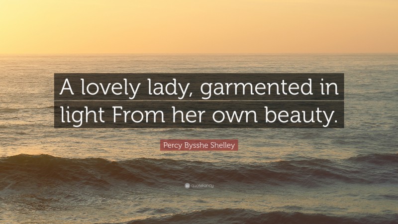 Percy Bysshe Shelley Quote: “A lovely lady, garmented in light From her own beauty.”