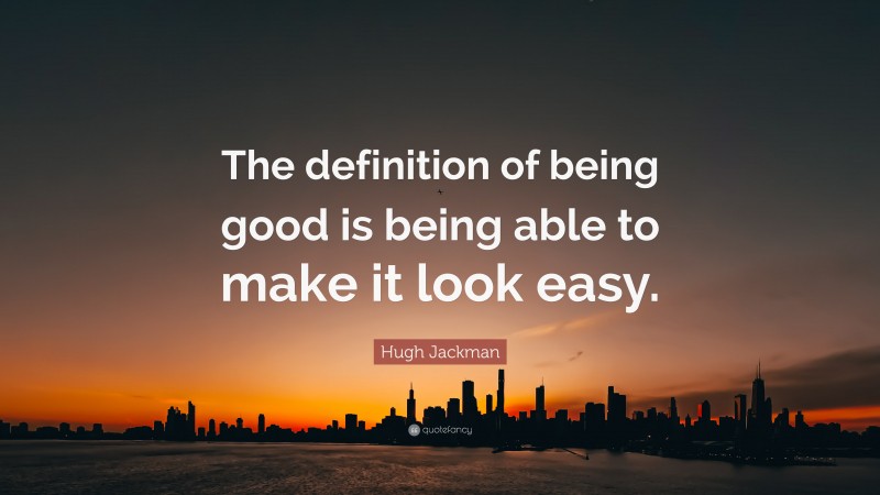 Hugh Jackman Quote: “The definition of being good is being able to make it look easy.”