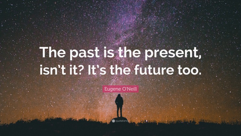 Eugene O'Neill Quote: “The past is the present, isn’t it? It’s the future too.”