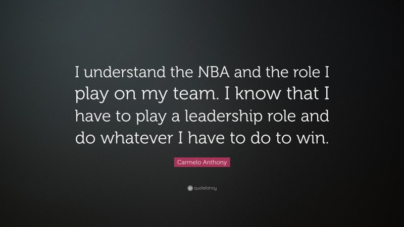Carmelo Anthony Quote: “I understand the NBA and the role I play on my team. I know that I have to play a leadership role and do whatever I have to do to win.”