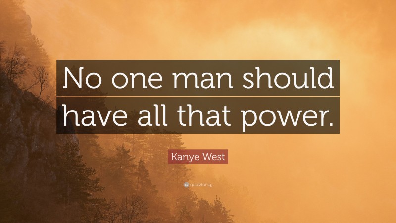 Kanye West Quote: “No one man should have all that power.”