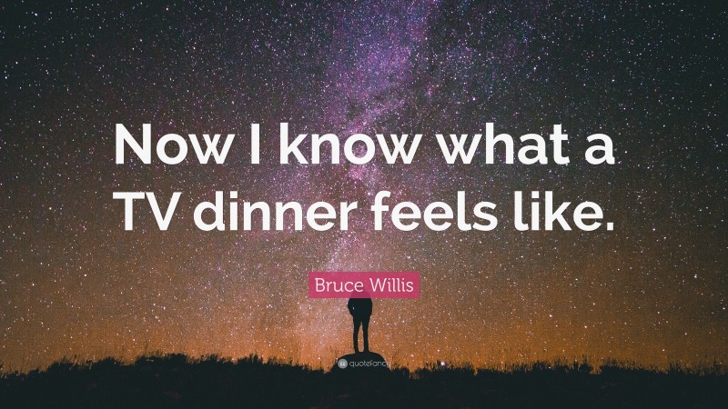 Bruce Willis Quote: “Now I know what a TV dinner feels like.”