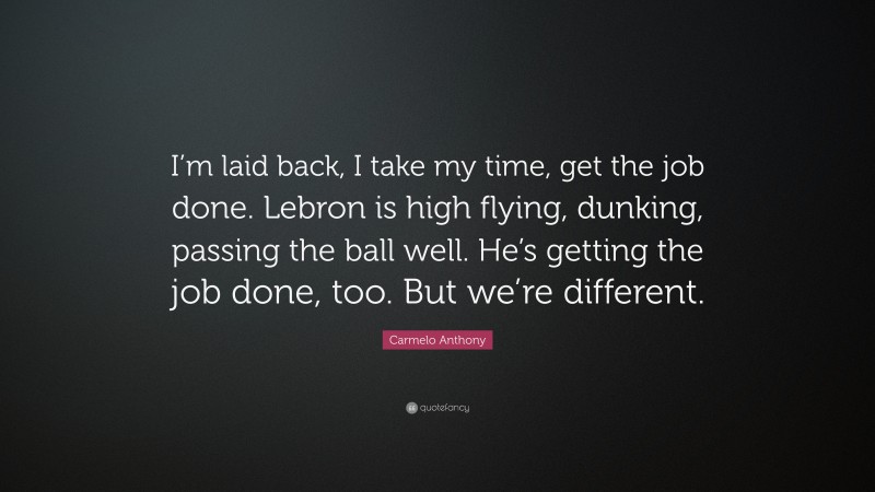 Carmelo Anthony Quote: “I’m laid back, I take my time, get the job done. Lebron is high flying, dunking, passing the ball well. He’s getting the job done, too. But we’re different.”