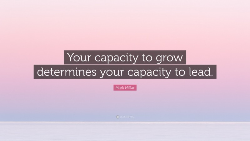 Mark Millar Quote: “Your capacity to grow determines your capacity to lead.”