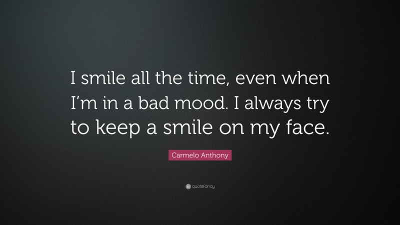 Carmelo Anthony Quote: “I smile all the time, even when I’m in a bad mood. I always try to keep a smile on my face.”