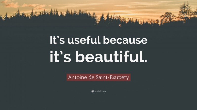 Antoine de Saint-Exupéry Quote: “It’s useful because it’s beautiful.”