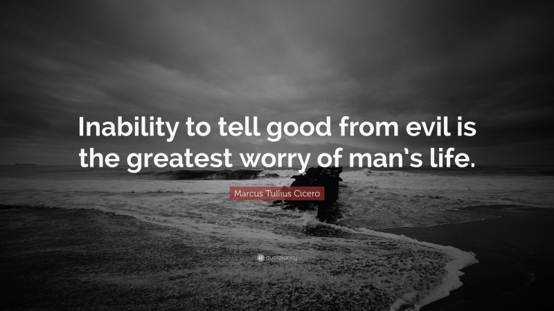 Marcus Tullius Cicero Quote: “Inability to tell good from evil is the greatest worry of man’s life.”