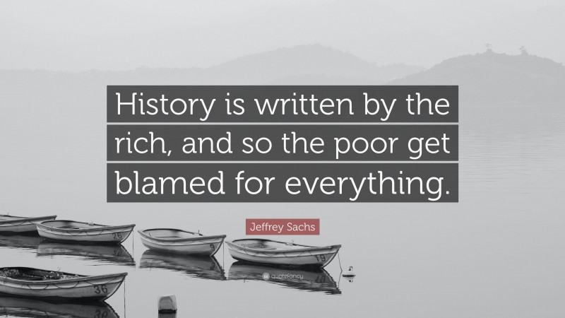 Jeffrey Sachs Quote: “History is written by the rich, and so the poor get blamed for everything.”