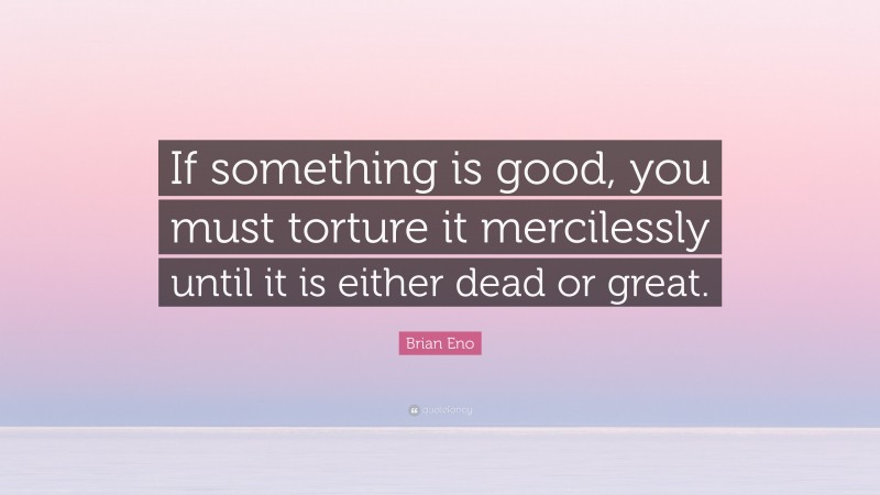 Brian Eno Quote: “If something is good, you must torture it mercilessly until it is either dead or great.”